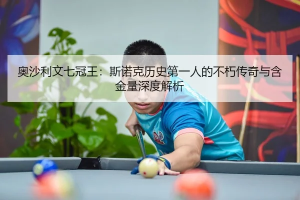 奥沙利文七冠王：斯诺克历史第一人的不朽传奇与含金量深度解析