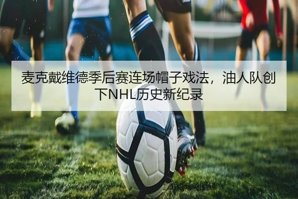 麦克戴维德季后赛连场帽子戏法，油人队创下NHL历史新纪录