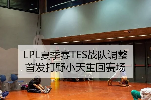 LPL夏季赛TES战队调整首发打野小天重回赛场