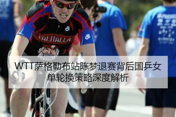 WTT萨格勒布站陈梦退赛背后国乒女单轮换策略深度解析