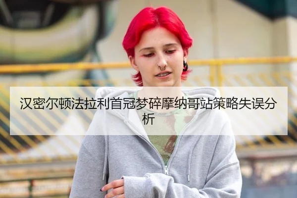 汉密尔顿法拉利首冠梦碎摩纳哥站策略失误分析