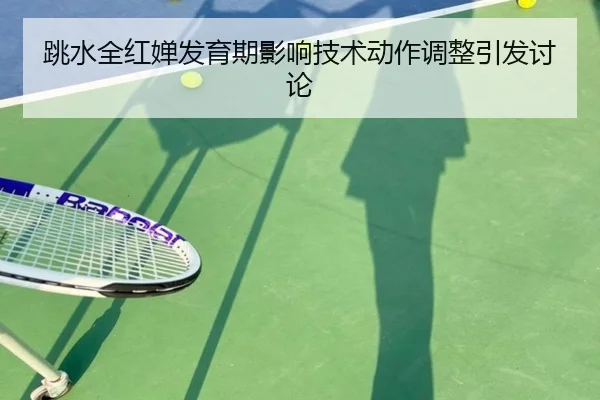 跳水全红婵发育期影响技术动作调整引发讨论