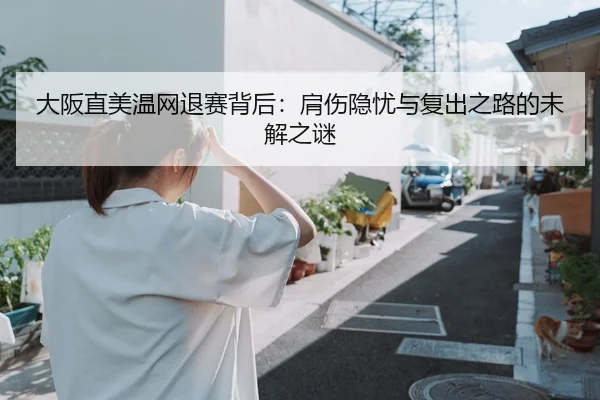大阪直美温网退赛背后：肩伤隐忧与复出之路的未解之谜